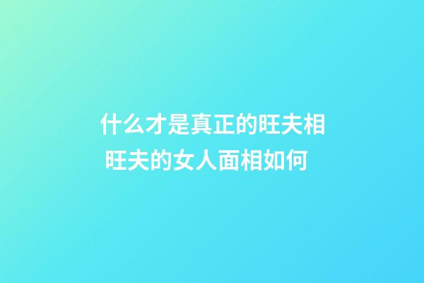 什么才是真正的旺夫相 旺夫的女人面相如何